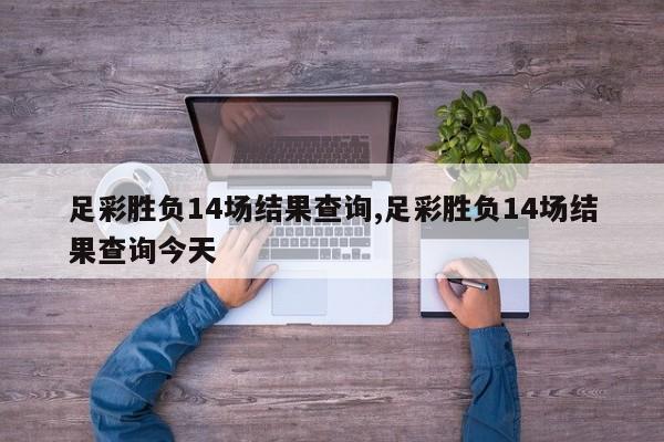 足彩胜负14场结果查询,足彩胜负14场结果查询今天